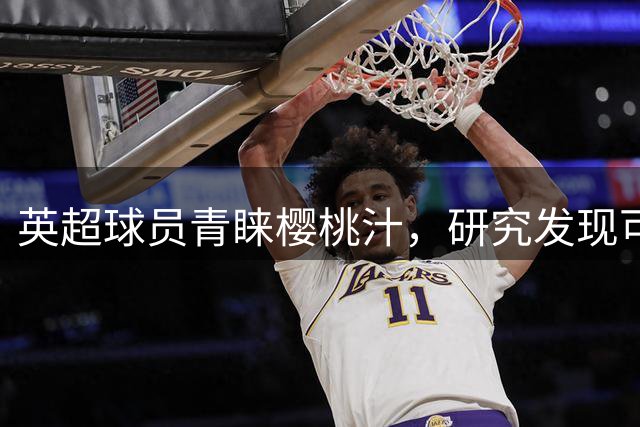 英超球员青睐樱桃汁，研究发现可加速肌肉恢复